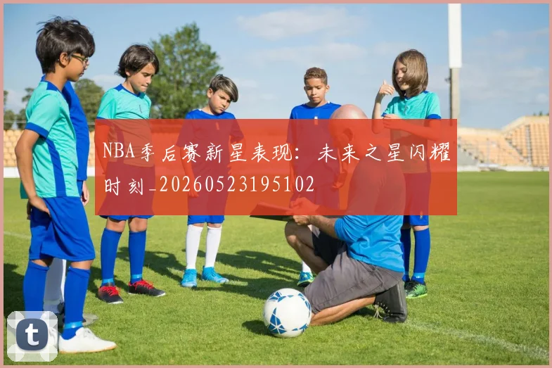 NBA季后赛新星表现：未来之星闪耀时刻_20260523195102