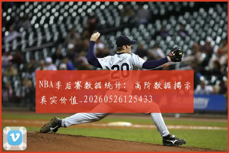 NBA季后赛数据统计：高阶数据揭示真实价值_20260526125433