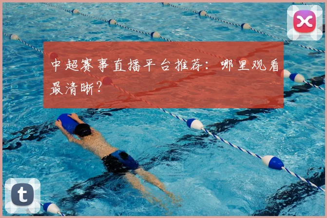 中超赛事直播平台推荐：哪里观看最清晰？
