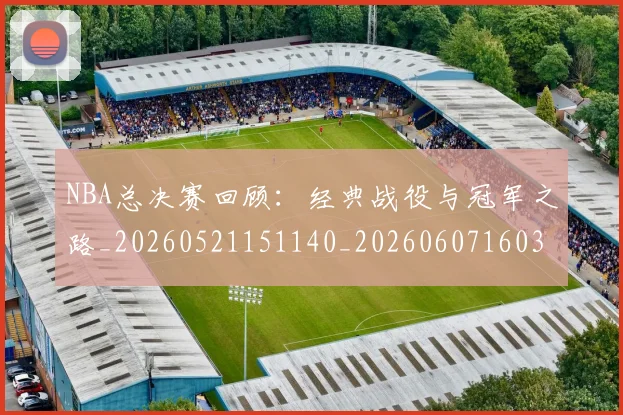 NBA总决赛回顾：经典战役与冠军之路_20260521151140_20260607160302