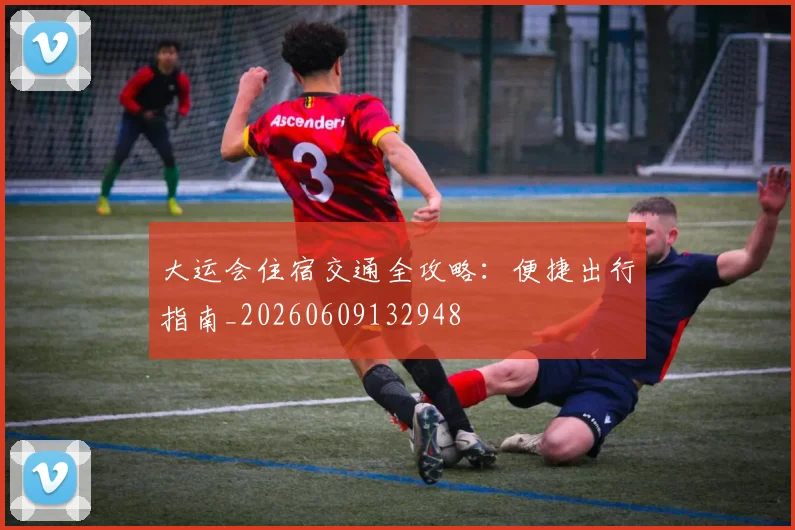 大运会住宿交通全攻略：便捷出行指南_20260609132948