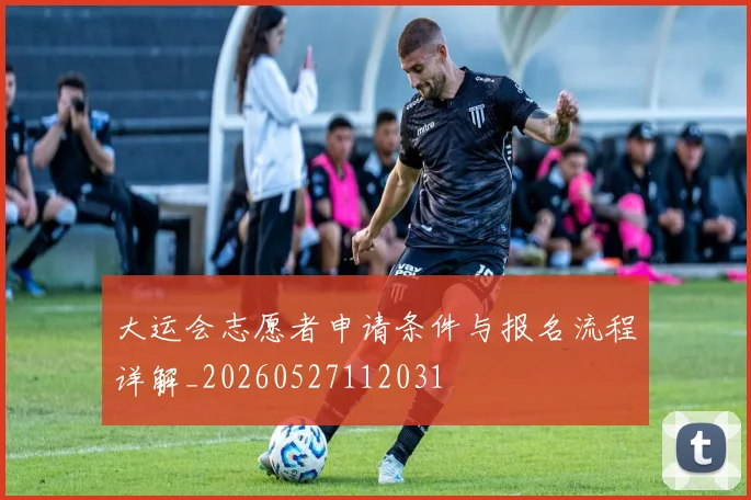 大运会志愿者申请条件与报名流程详解_20260527112031