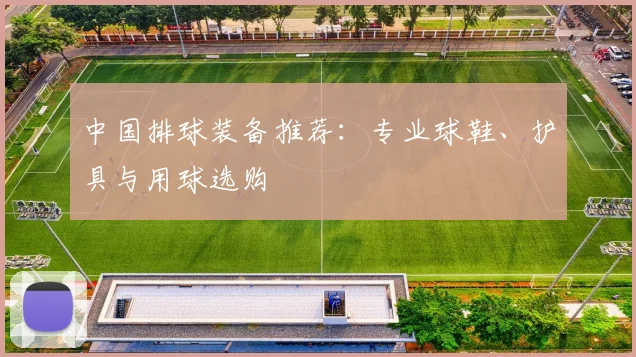 中国排球装备推荐：专业球鞋、护具与用球选购