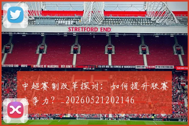 中超赛制改革探讨:如何提升联赛竞争力?_20260521202146