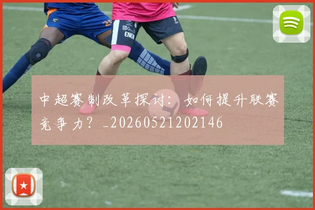 中超赛制改革探讨:如何提升联赛竞争力?_20260521202146