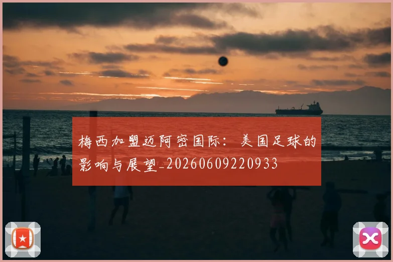 梅西加盟迈阿密国际:美国足球的影响与展望_20260609220933