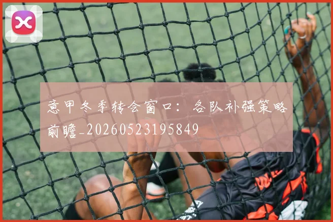 意甲冬季转会窗口：各队补强策略前瞻_20260523195849