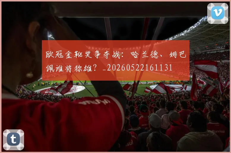 欧冠金靴奖争夺战：哈兰德、姆巴佩谁将称雄？_20260522161131