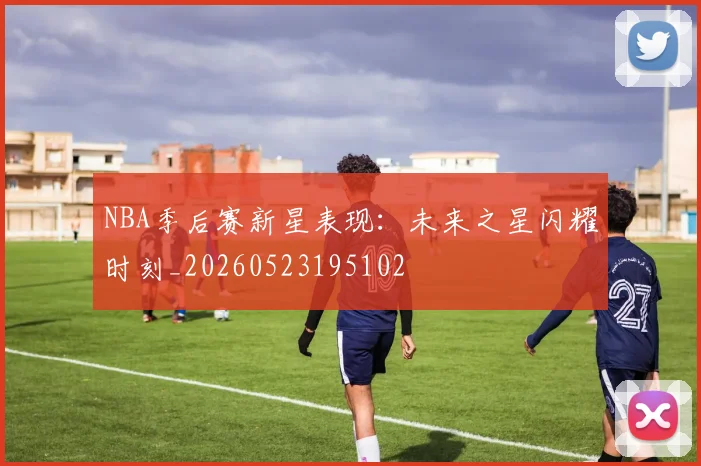 NBA季后赛新星表现：未来之星闪耀时刻_20260523195102