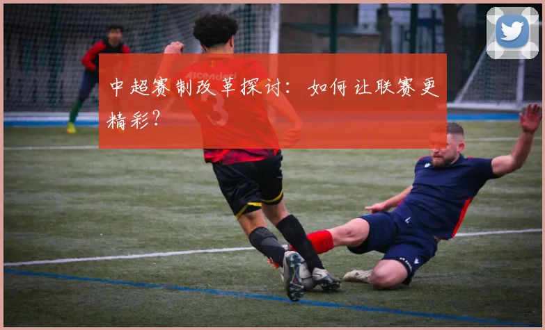 中超赛制改革探讨:如何让联赛更精彩?