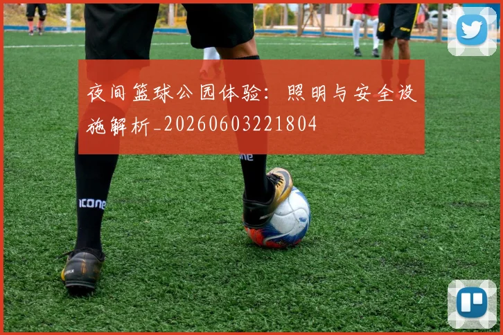 夜间篮球公园体验:照明与安全设施解析_20260603221804