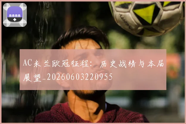 AC米兰欧冠征程：历史战绩与本届展望_20260603220955