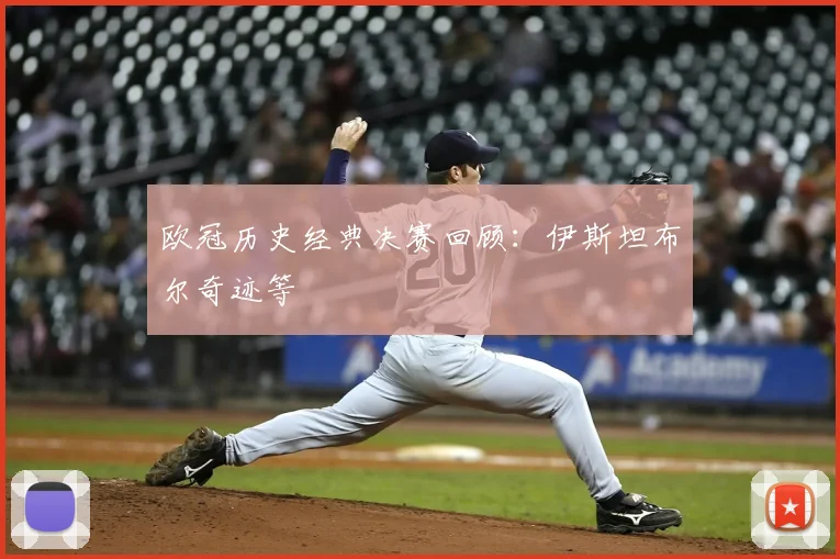 欧冠历史经典决赛回顾：伊斯坦布尔奇迹等