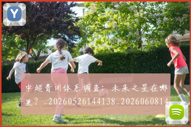 中超青训体系调查:未来之星在哪里?_20260526144138_20260608142634