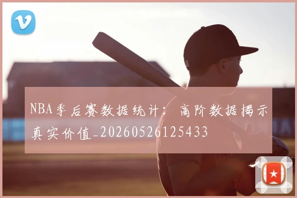 NBA季后赛数据统计：高阶数据揭示真实价值_20260526125433