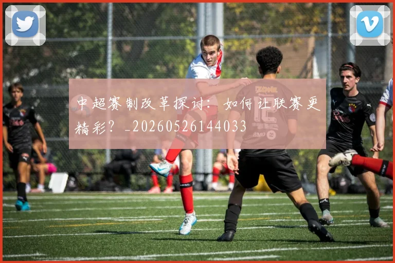 中超赛制改革探讨：如何让联赛更精彩？_20260526144033