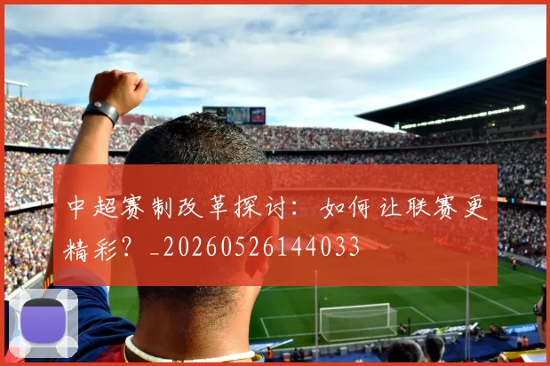 中超赛制改革探讨：如何让联赛更精彩？_20260526144033