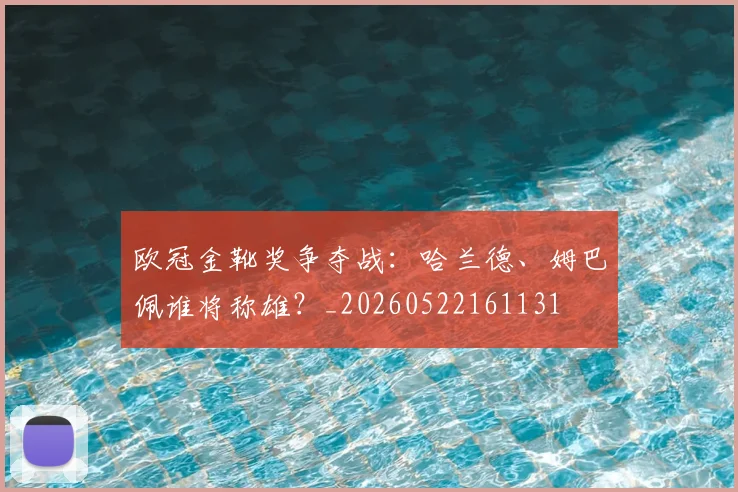 欧冠金靴奖争夺战：哈兰德、姆巴佩谁将称雄？_20260522161131
