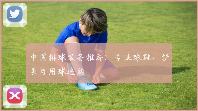 中国排球装备推荐：专业球鞋、护具与用球选购